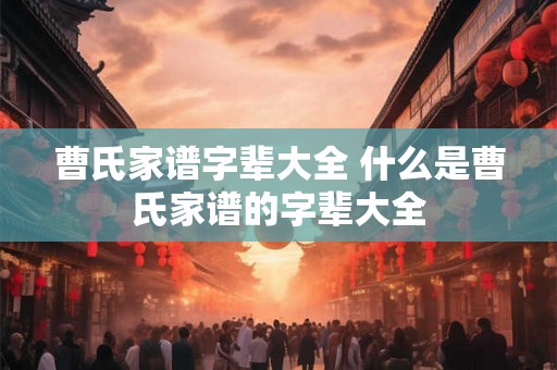 曹氏家谱字辈大全 什么是曹氏家谱的字辈大全