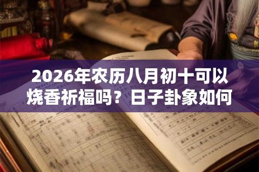 2026年农历八月初十可以烧香祈福吗？日子卦象如何？