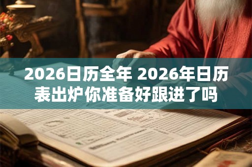 2026日历全年 2026年日历表出炉你准备好跟进了吗 2026日历全年 2026年日历表出炉你准备好跟进了吗