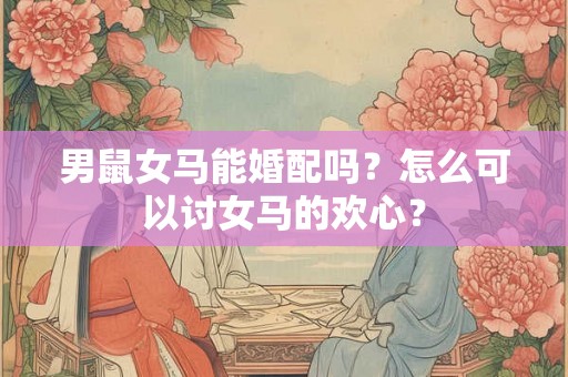 男鼠女马能婚配吗？怎么可以讨女马的欢心？
