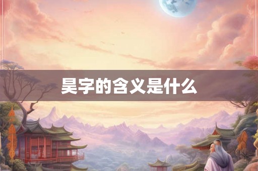 昊字的含义是什么 昊字的含义是什么