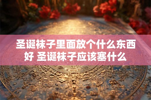 圣诞袜子里面放个什么东西好 圣诞袜子应该塞什么