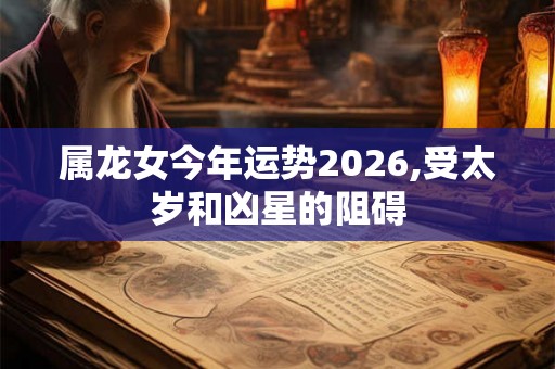 属龙女今年运势2026,受太岁和凶星的阻碍 属龙女今年运势2026,受太岁和凶星的阻碍
