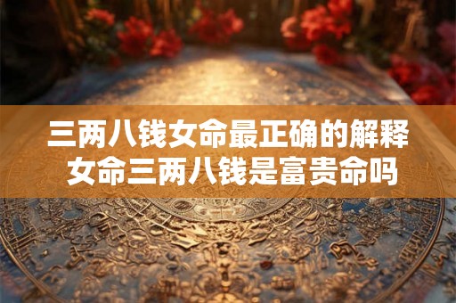 三两八钱女命最正确的解释 女命三两八钱是富贵命吗