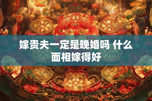 嫁贵夫一定是晚婚吗 什么面相嫁得好