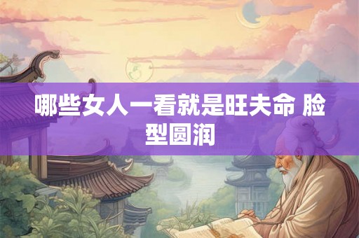 哪些女人一看就是旺夫命 脸型圆润