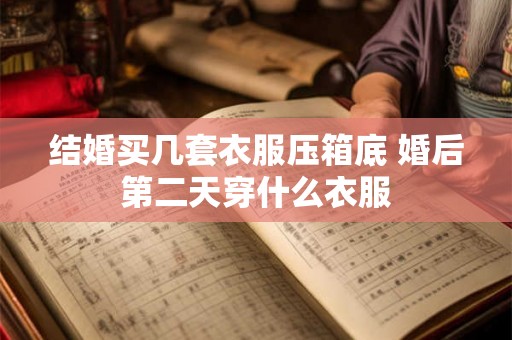 结婚买几套衣服压箱底 婚后第二天穿什么衣服