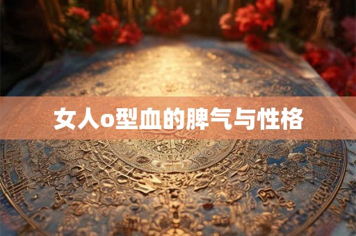 女人o型血的脾气与性格 女人o型血的脾气与性格