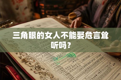 三角眼的女人不能娶危言耸听吗？