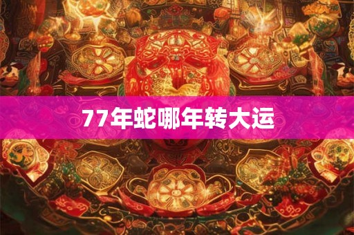 77年蛇哪年转大运