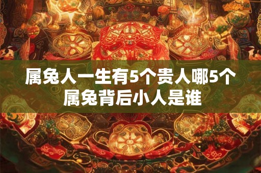 属兔人一生有5个贵人哪5个 属兔背后小人是谁