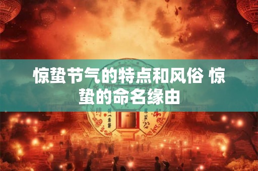 惊蛰节气的特点和风俗 惊蛰的命名缘由 惊蛰节气的特点和风俗 惊蛰的命名缘由