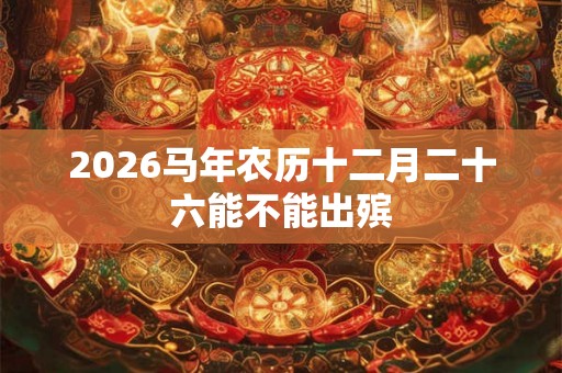 2026马年农历十二月二十六能不能出殡