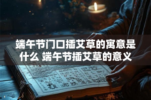 端午节门口插艾草的寓意是什么 端午节插艾草的意义是什么