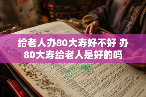 给老人办80大寿好不好 办80大寿给老人是好的吗