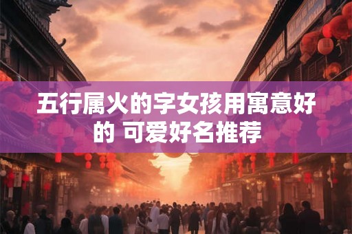 五行属火的字女孩用寓意好的 可爱好名推荐