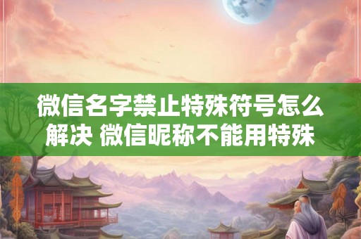 微信名字禁止特殊符号怎么解决 微信昵称不能用特殊符号该怎么办 微信名字禁止特殊符号怎么解决 微信昵称不能用特殊符号该怎么办