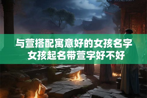 与萱搭配寓意好的女孩名字  女孩起名带萱字好不好