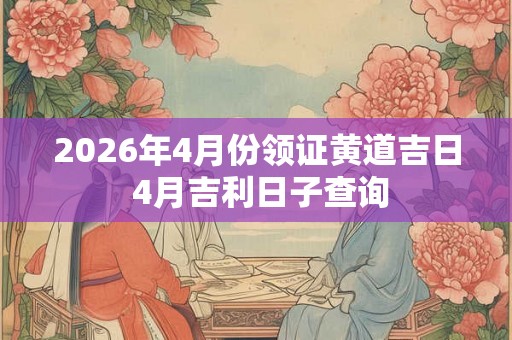 2026年4月份领证黄道吉日 4月吉利日子查询 2026年4月份领证黄道吉日 4月吉利日子查询
