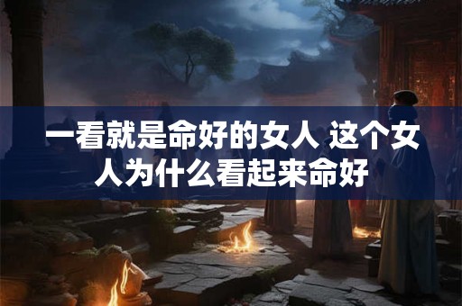 一看就是命好的女人 这个女人为什么看起来命好