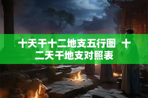 十天干十二地支五行图  十二天干地支对照表