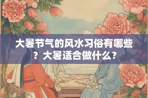 大暑节气的风水习俗有哪些?大暑适合做什么? 大暑节气的风水习俗有哪些?大暑适合做什么?