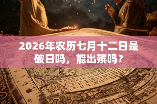 2026年农历七月十二日是破日吗，能出殡吗？