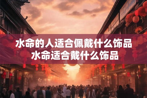 水命的人适合佩戴什么饰品 水命适合戴什么饰品