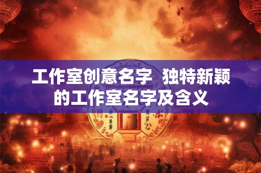 工作室创意名字  独特新颖的工作室名字及含义