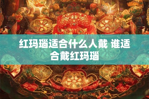 红玛瑙适合什么人戴 谁适合戴红玛瑙 红玛瑙适合什么人戴 谁适合戴红玛瑙
