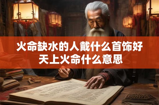 火命缺水的人戴什么首饰好 天上火命什么意思