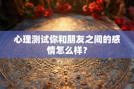 心理测试你和朋友之间的感情怎么样？