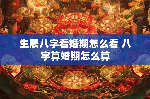 生辰八字看婚期怎么看 八字算婚期怎么算