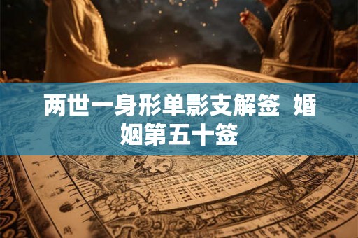 两世一身形单影支解签 婚姻第五十签 两世一身形单影支解签 婚姻第五十签