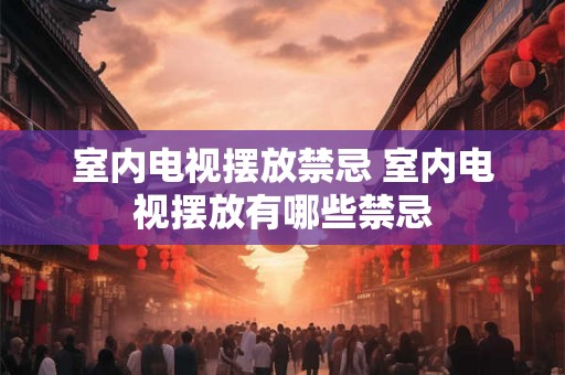 室内电视摆放禁忌 室内电视摆放有哪些禁忌