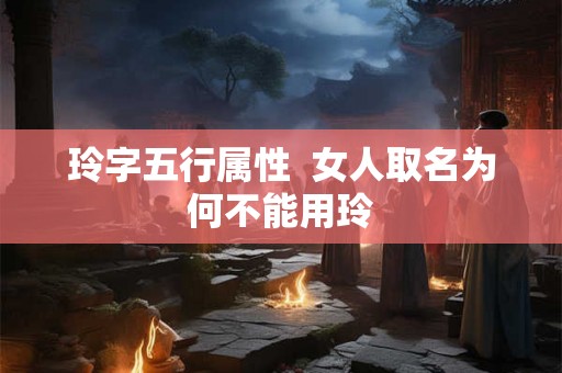 玲字五行属性 女人取名为何不能用玲 玲字五行属性 女人取名为何不能用玲