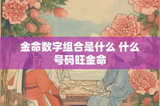 金命数字组合是什么 什么号码旺金命 金命数字组合是什么 什么号码旺金命