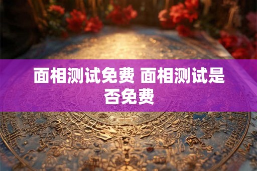 面相测试免费 面相测试是否免费