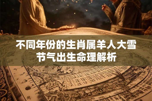 不同年份的生肖属羊人大雪节气出生命理解析