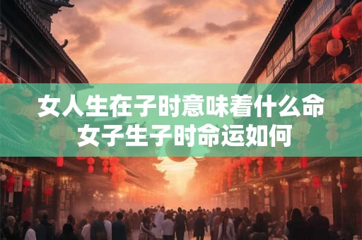 女人生在子时意味着什么命 女子生子时命运如何