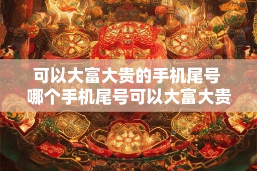 可以大富大贵的手机尾号 哪个手机尾号可以大富大贵