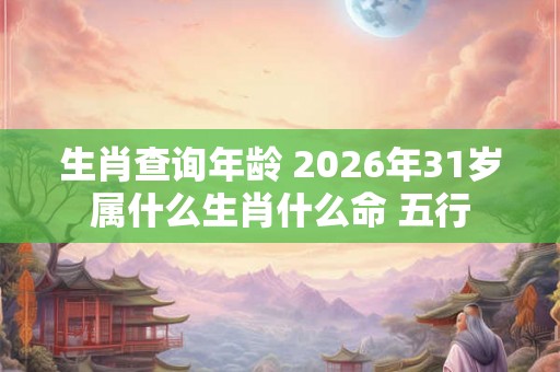 生肖查询年龄 2026年31岁属什么生肖什么命 五行