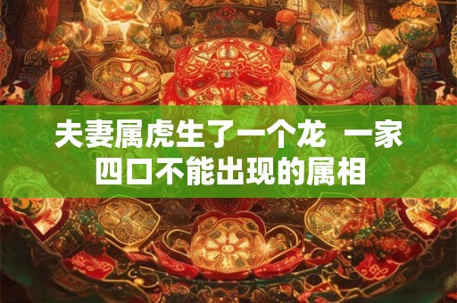 夫妻属虎生了一个龙 一家四口不能出现的属相 夫妻属虎生了一个龙 一家四口不能出现的属相