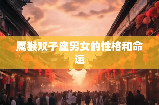 属猴双子座男女的性格和命运 属猴双子座男女的性格和命运