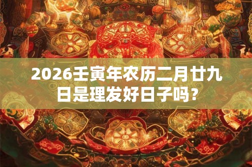 2026壬寅年农历二月廿九日是理发好日子吗? 2026壬寅年农历二月廿九日是理发好日子吗?