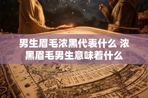男生眉毛浓黑代表什么 浓黑眉毛男生意味着什么