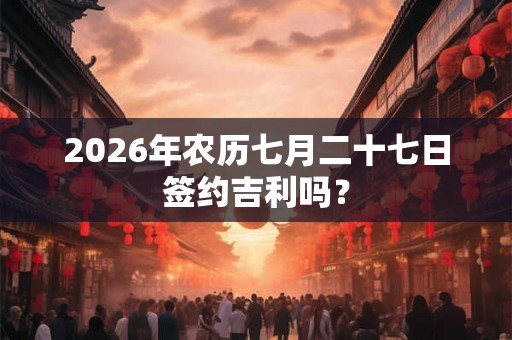 2026年农历七月二十七日签约吉利吗？