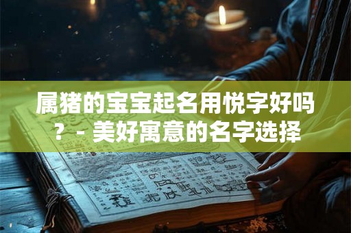 属猪的宝宝起名用悦字好吗？- 美好寓意的名字选择