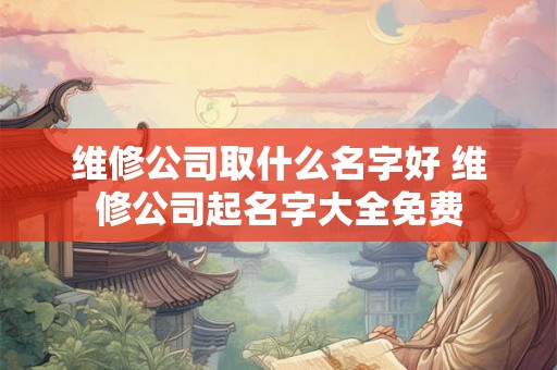 维修公司取什么名字好 维修公司起名字大全免费 维修公司取什么名字好 维修公司起名字大全免费