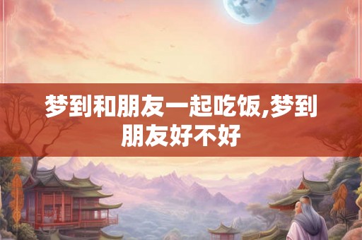 梦到和朋友一起吃饭,梦到朋友好不好 梦到和朋友一起吃饭,梦到朋友好不好